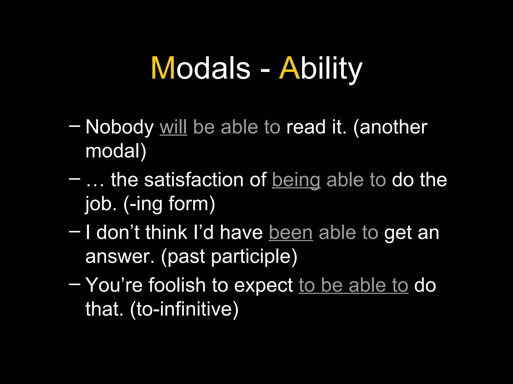 M odals -  A bility Nobody  will  be able to  read it. (another modal) …  the satisfaction of  being  able to  do the job. (-ing form) I don’t think I’d have  been  able to  get an answer. (past participle) You’re foolish to expect  to be able to  do that. (to-infinitive) 