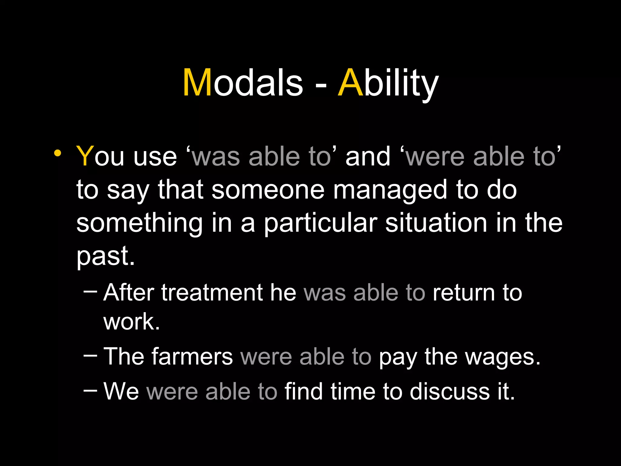 M odals -  A bility Y ou use ‘ was able to ’ and ‘ were able to ’ to say that someone managed to do something in a particular situation in the past. After treatment he  was able to  return to work. The farmers  were able to  pay the wages. We  were able to  find time to discuss it. 