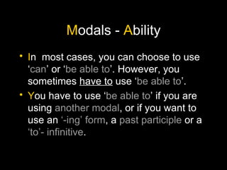 M odals -  A bility I n  most cases, you can choose to use ‘ can ’ or ‘ be able to ’. However, you sometimes  have to  use ‘ be able to ’. Y ou have to use ‘ be able to ’ if you are using  another modal , or if you want to use an  ‘-ing’ form , a  past participle  or a  ‘to’- infinitive . 