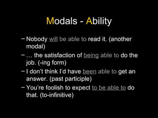 M odals -  A bility Nobody  will  be able to  read it. (another modal) …  the satisfaction of  being  able to  do the job. (-ing form) I don’t think I’d have  been  able to  get an answer. (past participle) You’re foolish to expect  to be able to  do that. (to-infinitive) 