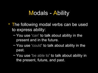 M odals -  A bility T he following modal verbs can be used to express ability: You use ‘ can ’ to talk about ability in the present and in the future. You use ‘ could ’ to talk about ability in the past. You use ‘ be able to ’ to talk about ability in the present, future, and past. 