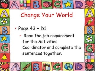 Change Your World Page 43 – D1 Read the job requirement for the Activities Coordinator and complete the sentences together. 