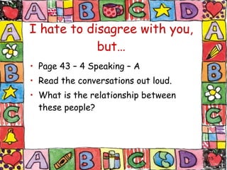 I hate to disagree with you, but… Page 43 – 4 Speaking – A Read the conversations out loud.  What is the relationship between these people? 