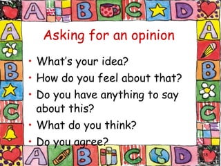 Asking for an opinion What’s your idea? How do y ou feel about that? Do you have anything to say about this? What do you think? Do you agree? 