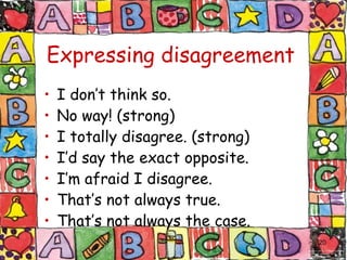 Expressing disagreement I don’t think so. No way! (strong) I totally disagree. (strong) I’d say the exact opposite. I’m afraid I disagree. That’s not always true. That’s not always the case. 