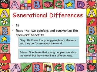 Generational Differences 1B Read the two opinions and summarize the speakers’ benefits. Gary: He thinks that young people are slackers, and they don’t care about the world. Briana: She thinks that young people care about the world, but they show it in a different way. 