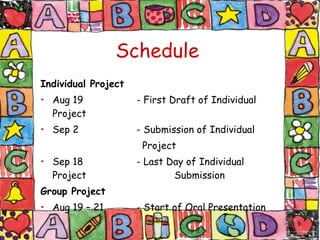 Schedule Individual Project Aug 19 - First Draft of Individual Project Sep 2 - Submission of Individual    Project Sep 18 - Last Day of Individual Project    Submission Group Project Aug 19 – 21  - Start of Oral Presentation   