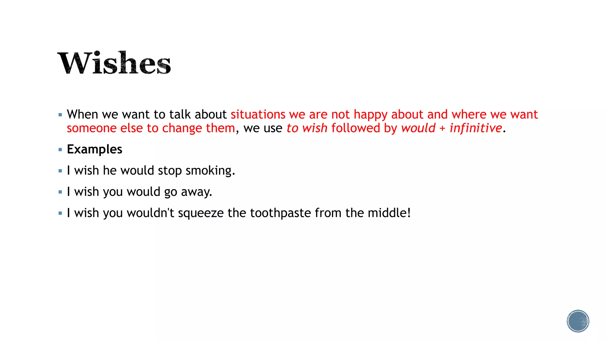 When we want to talk about situations we are not happy about and where we want
someone else to change them, we use to wish followed by would + infinitive.
 Examples
 I wish he would stop smoking.
 I wish you would go away.
 I wish you wouldn't squeeze the toothpaste from the middle!
 