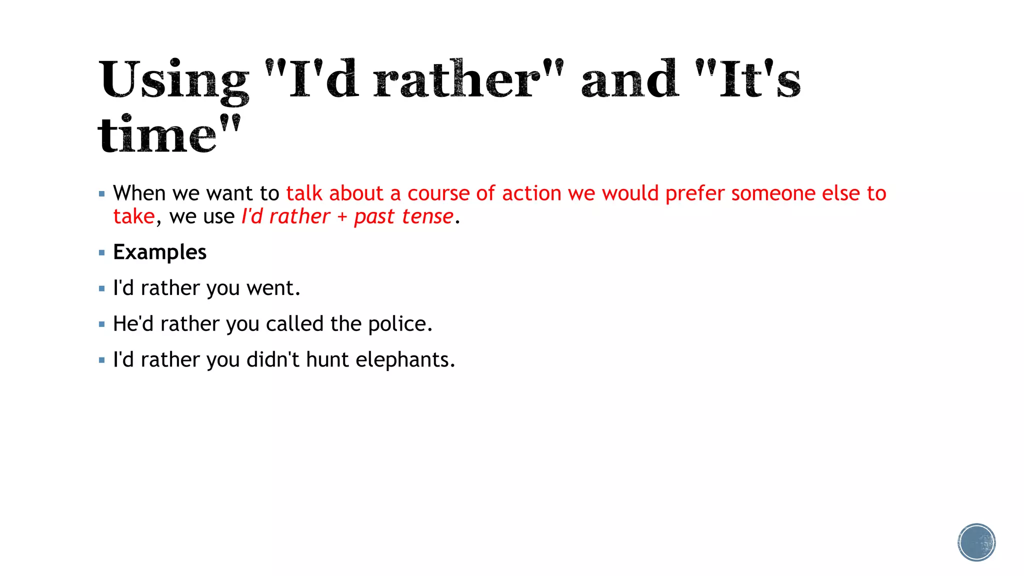  When we want to talk about a course of action we would prefer someone else to
take, we use I'd rather + past tense.
 Examples
 I'd rather you went.
 He'd rather you called the police.
 I'd rather you didn't hunt elephants.
 