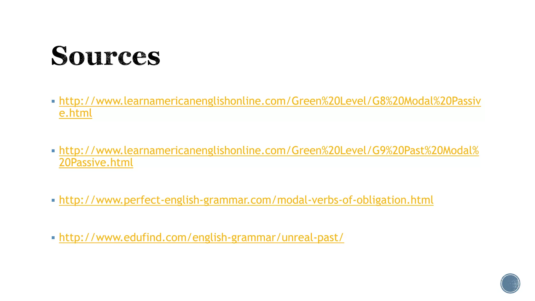  http://www.learnamericanenglishonline.com/Green%20Level/G8%20Modal%20Passiv
e.html
 http://www.learnamericanenglishonline.com/Green%20Level/G9%20Past%20Modal%
20Passive.html
 http://www.perfect-english-grammar.com/modal-verbs-of-obligation.html
 http://www.edufind.com/english-grammar/unreal-past/
 