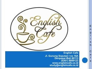 E
n
g
l
i
s
h
English Cafe
Jl. Gunung Soputan I no 16A
Denpasar-Bali 80113
(0361) 8889123
www.englishcafe.co.id
study@englishcafe.co.id

C
a
f
e

 