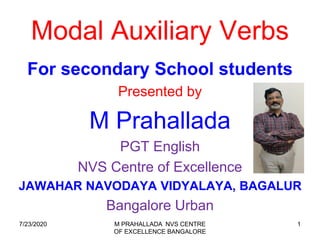 Modal Auxiliary Verbs
For secondary School students
Presented by
M Prahallada
PGT English
NVS Centre of Excellence
JAWAHAR NAVODAYA VIDYALAYA, BAGALUR
Bangalore Urban
17/23/2020 M PRAHALLADA NVS CENTRE
OF EXCELLENCE BANGALORE
 