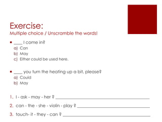3- Modals for PermissionWe use may, could and can to ask for and give permission. It will depend on the formality. They are placed at the beginning of the question.