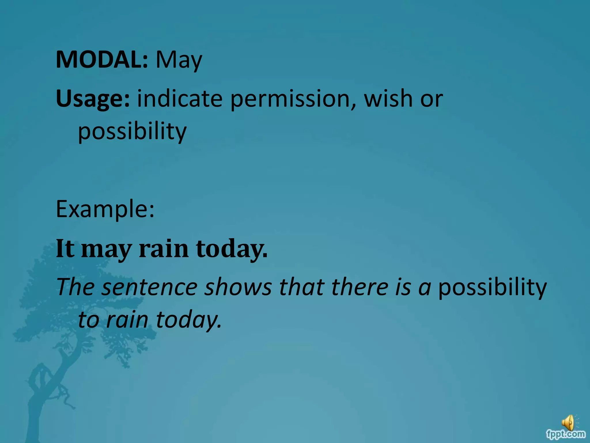 MODAL: May
Usage: indicate permission, wish or
possibility
Example:
It may rain today.
The sentence shows that there is a possibility
to rain today.
 