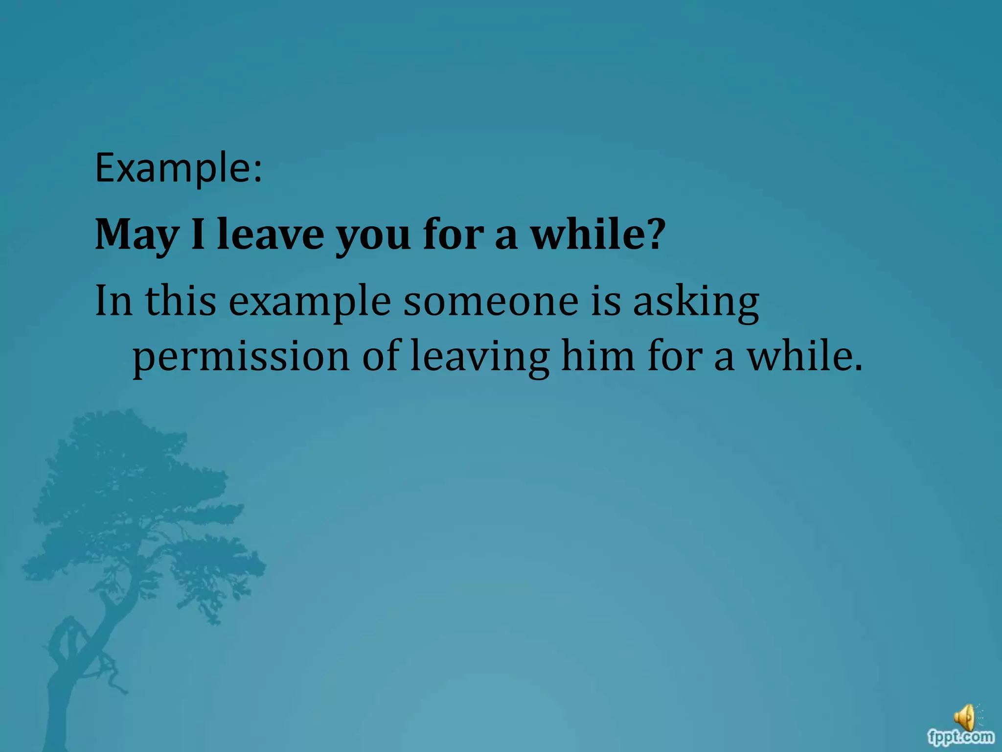 Example:
May I leave you for a while?
In this example someone is asking
permission of leaving him for a while.
 