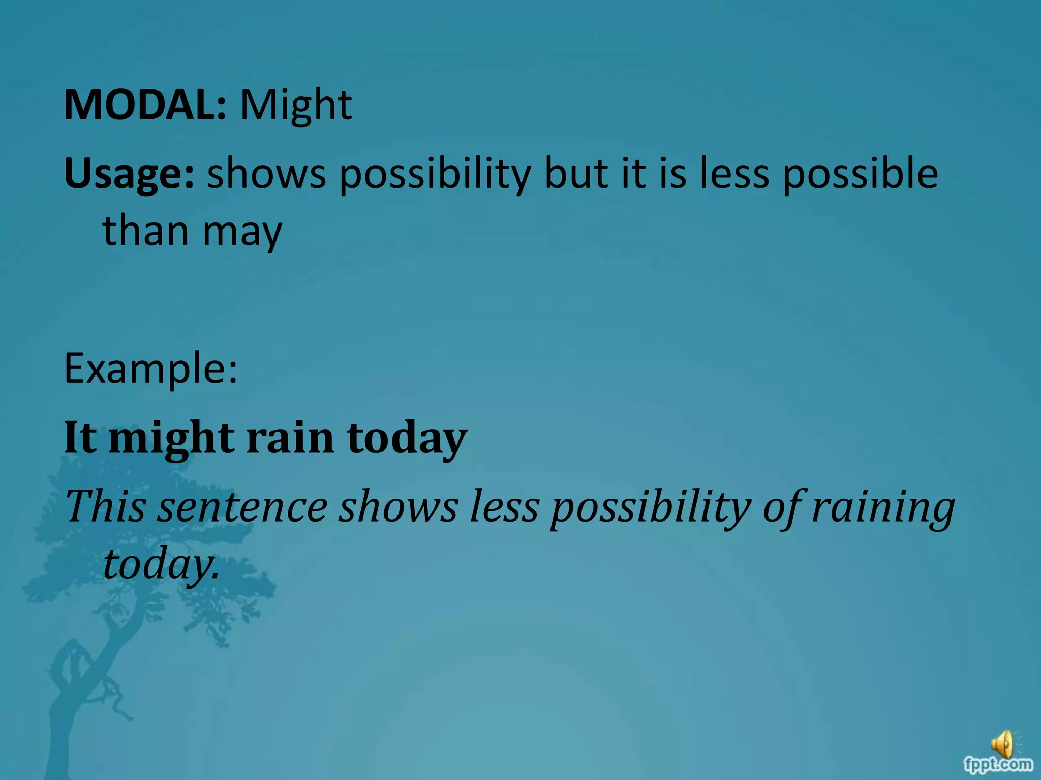 MODAL: Might
Usage: shows possibility but it is less possible
than may
Example:
It might rain today
This sentence shows less possibility of raining
today.
 