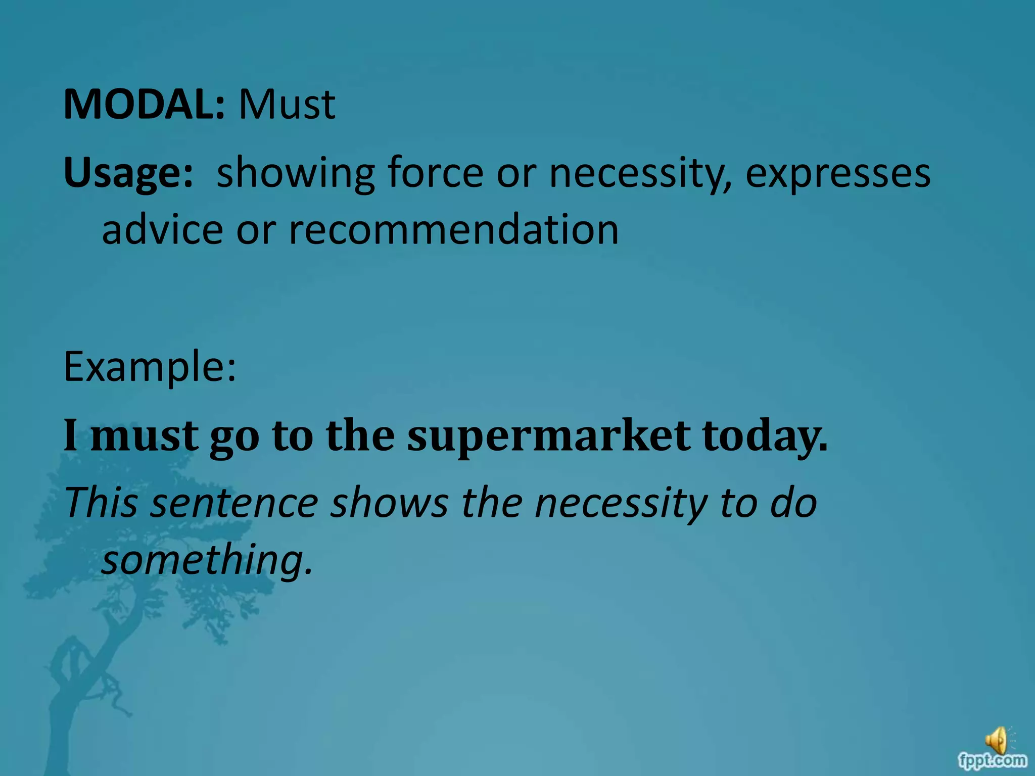 MODAL: Must
Usage: showing force or necessity, expresses
advice or recommendation
Example:
I must go to the supermarket today.
This sentence shows the necessity to do
something.
 