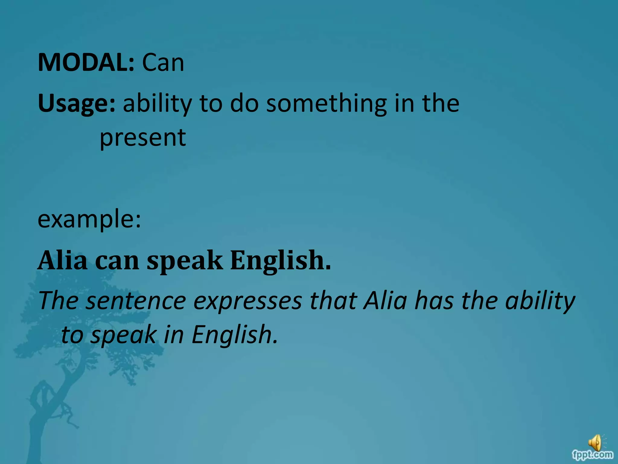 MODAL: Can
Usage: ability to do something in the
present
example:
Alia can speak English.
The sentence expresses that Alia has the ability
to speak in English.
 