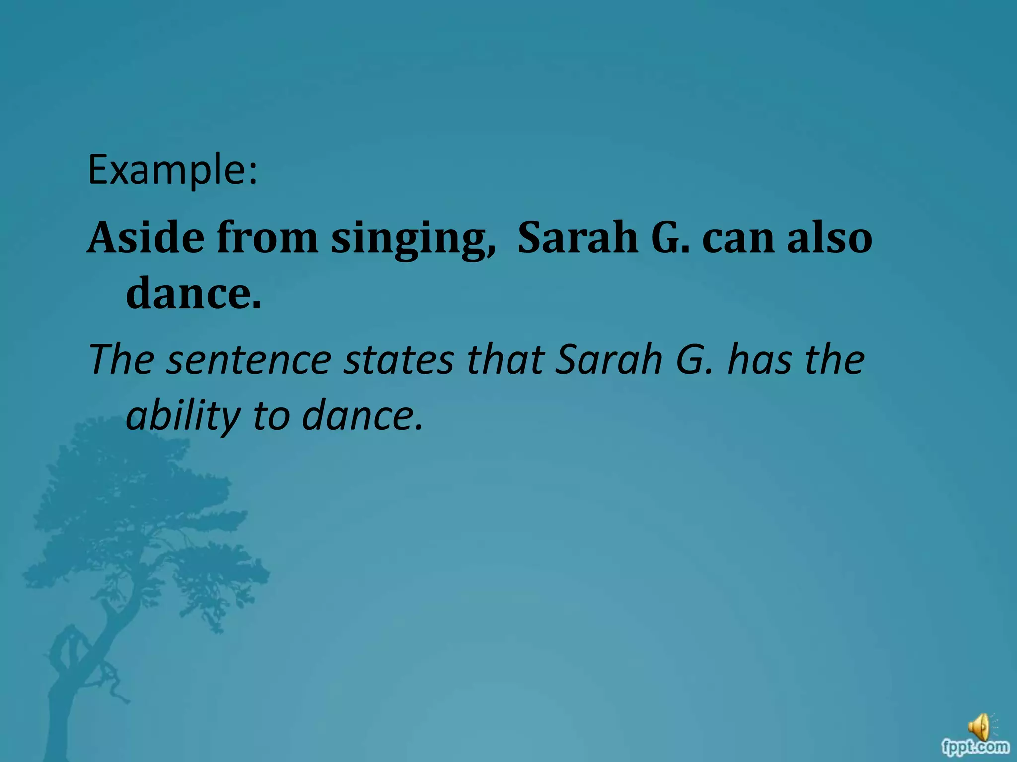 Example:
Aside from singing, Sarah G. can also
dance.
The sentence states that Sarah G. has the
ability to dance.
 
