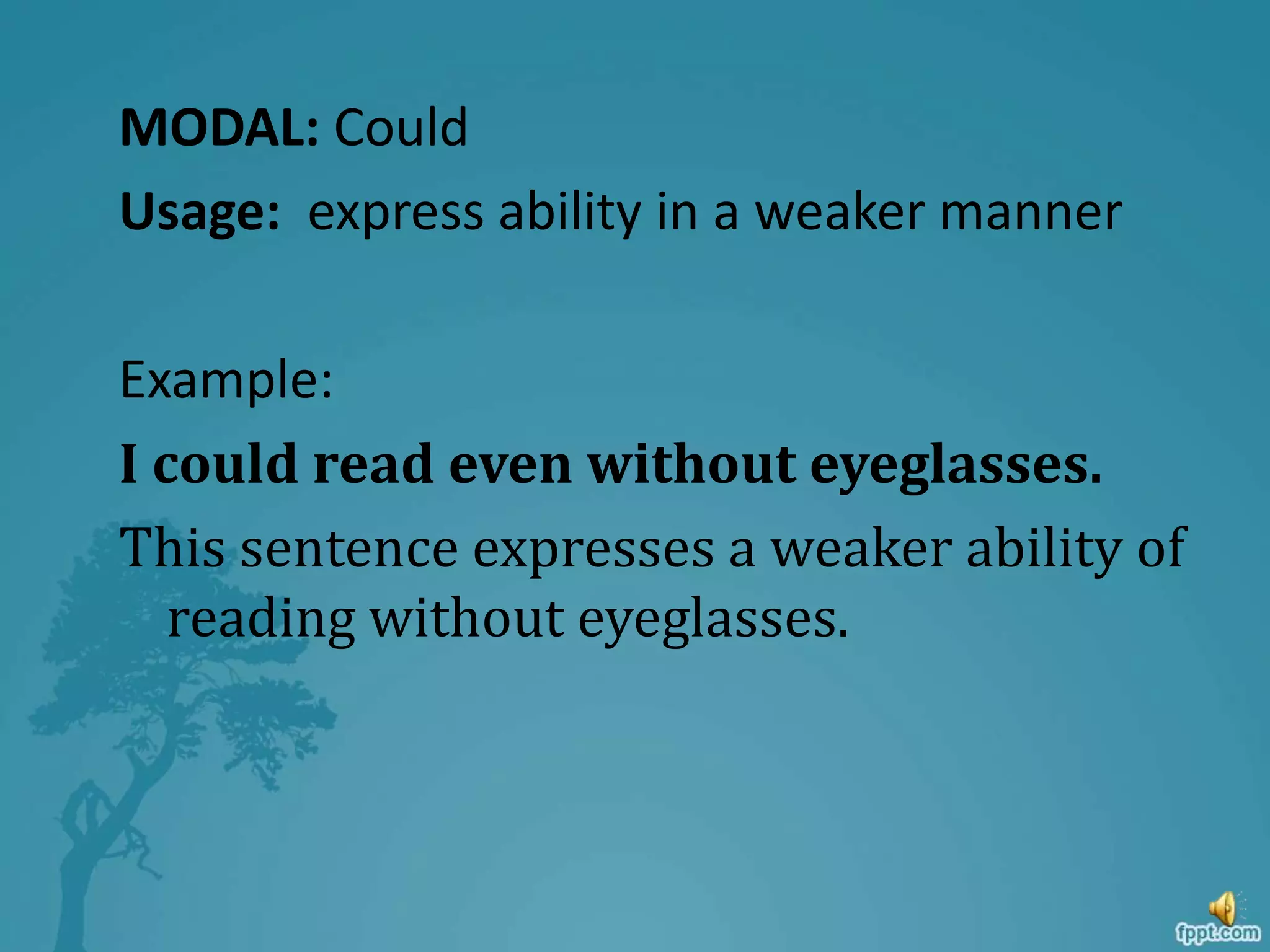 MODAL: Could
Usage: express ability in a weaker manner
Example:
I could read even without eyeglasses.
This sentence expresses a weaker ability of
reading without eyeglasses.
 