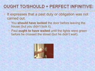    It expresses that a past duty or obligation was not
    carried out.
       You should have locked the door before leaving the
        house (but you didn’t lock it).
       Paul ought to have waited until the lights were green
        before he crossed the street (but he didn’t wait).
 