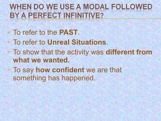  To refer to the PAST.
 To refer to Unreal Situations.
 To show that the activity was different from
  what we wanted.
 To say how confident we are that
  something has happened.
 