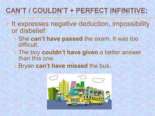    It expresses negative deduction, impossibility
    or disbelief:
     She can’t have passed the exam. It was too
      difficult.
     The boy couldn’t have given a better answer
      than this one.
     Bryan can’t have missed the bus.
 