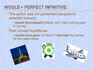    The action was not performed because of
    external reasons.
       I would have played football but I had a strong pain
        in my leg.
   Past Unreal Conditional.
       I would have gone to Paris if I had had the money
        for the plane ticket.
 