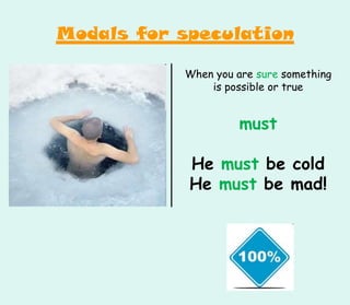 When you are sure something
is possible or true
must
He must be cold
He must be mad!
Modals for speculation
 
