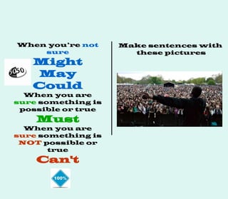 When you’re not
sure
Might
May
Could
When you are
sure something is
possible or true
Must
When you are
sure something is
NOT possible or
true
Can't
Make sentences with
these pictures
 