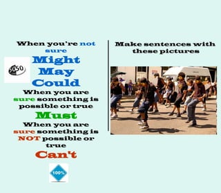 When you’re not
sure
Might
May
Could
When you are
sure something is
possible or true
Must
When you are
sure something is
NOT possible or
true
Can't
Make sentences with
these pictures
 