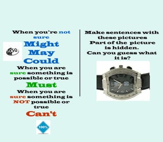 When you’re not
sure
Might
May
Could
When you are
sure something is
possible or true
Must
When you are
sure something is
NOT possible or
true
Can't
Make sentences with
these pictures
Part of the picture
is hidden.
Can you guess what
it is?
 