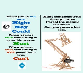 When you’re not
sure
Might
May
Could
When you are
sure something is
possible or true
Must
When you are
sure something is
NOT possible or
true
Can't
Make sentences with
these pictures
Part of the picture
is hidden.
Can you guess what
it is?
 