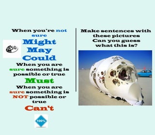 When you’re not
sure
Might
May
Could
When you are
sure something is
possible or true
Must
When you are
sure something is
NOT possible or
true
Can't
Make sentences with
these pictures
Can you guess
what this is?
 