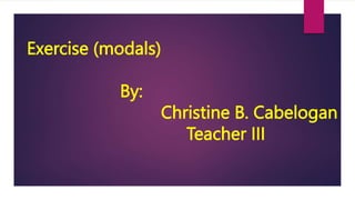 Exercise (modals)
By:
Christine B. Cabelogan
Teacher III
 