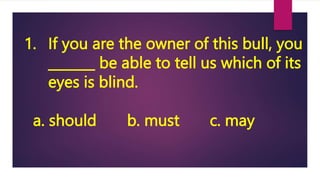1. If you are the owner of this bull, you
_______ be able to tell us which of its
eyes is blind.
a. should b. must c. may
 