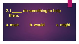 2. I ______ do something to help
them.
a. must b. would c. might
 