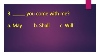 3. ______ you come with me?
a. May b. Shall c. Will
 