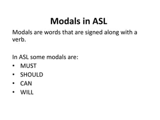 Modals in ASL
Modals are words that are signed along with a
verb.
In ASL some modals are:
• MUST
• SHOULD
• CAN
• WILL
 