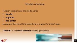 Modals of advice
“English speakers use the modal verbs:
• should
• ought to
• had better
to express that they think something is a good (or a bad) idea.
“Should” is the most common way to give advice.”
10
 