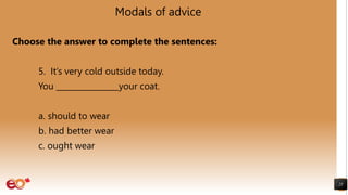Modals of advice
Choose the answer to complete the sentences:
5. It’s very cold outside today.
You ________________your coat.
a. should to wear
b. had better wear
c. ought wear
25
 