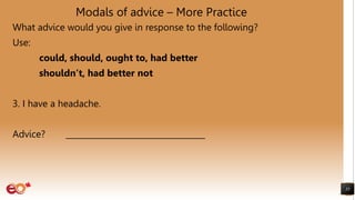 Modals of advice – More Practice
What advice would you give in response to the following?
Use:
could, should, ought to, had better
shouldn’t, had better not
3. I have a headache.
Advice? ___________________________________
35
 