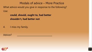 Modals of advice – More Practice
What advice would you give in response to the following?
Use:
could, should, ought to, had better
shouldn’t, had better not
4. I miss my family.
Advice? __________________________________
37
 