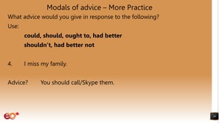 Modals of advice – More Practice
What advice would you give in response to the following?
Use:
could, should, ought to, had better
shouldn’t, had better not
4. I miss my family.
Advice? You should call/Skype them.
38
 