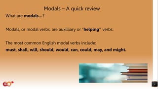 Modals – A quick review
What are modals…?
Modals, or modal verbs, are auxilliary or “helping” verbs.
The most common English modal verbs include:
must, shall, will, should, would, can, could, may, and might.
4
 