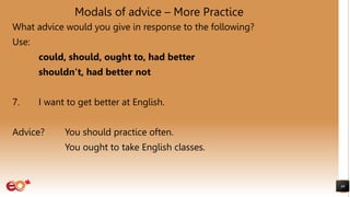 Modals of advice – More Practice
What advice would you give in response to the following?
Use:
could, should, ought to, had better
shouldn’t, had better not
7. I want to get better at English.
Advice? You should practice often.
You ought to take English classes.
46
 