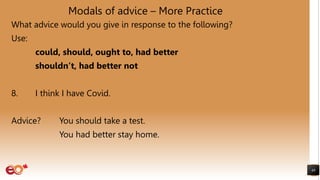 Modals of advice – More Practice
What advice would you give in response to the following?
Use:
could, should, ought to, had better
shouldn’t, had better not
8. I think I have Covid.
Advice? You should take a test.
You had better stay home.
48
 
