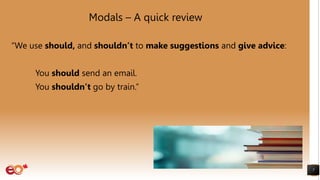 Modals – A quick review
“We use should, and shouldn’t to make suggestions and give advice:
You should send an email.
You shouldn’t go by train.”
7
 
