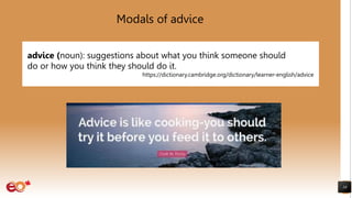 Modals of advice
10
advice (noun): suggestions about what you think someone should
do or how you think they should do it.
https://dictionary.cambridge.org/dictionary/learner-english/advice
 