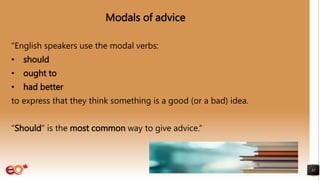 Modals of advice
“English speakers use the modal verbs:
• should
• ought to
• had better
to express that they think something is a good (or a bad) idea.
“Should” is the most common way to give advice.”
13
 
